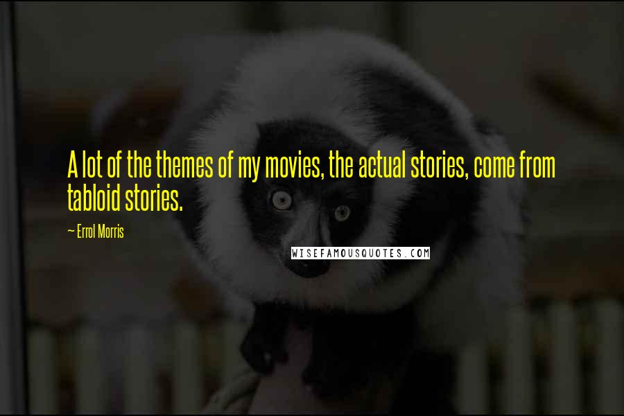 Errol Morris Quotes: A lot of the themes of my movies, the actual stories, come from tabloid stories.