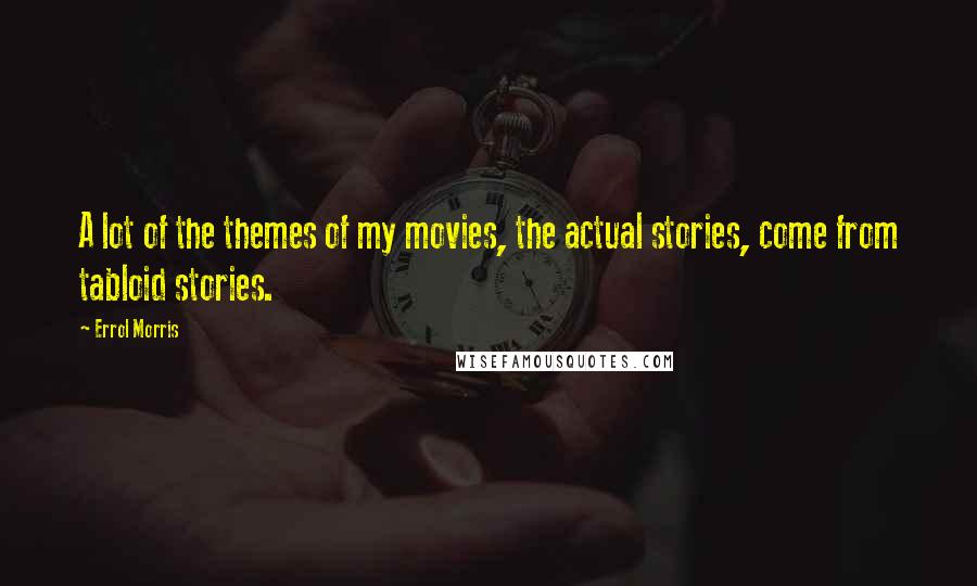 Errol Morris Quotes: A lot of the themes of my movies, the actual stories, come from tabloid stories.