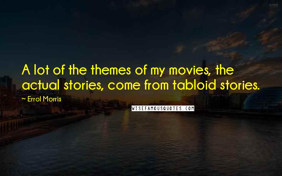 Errol Morris Quotes: A lot of the themes of my movies, the actual stories, come from tabloid stories.