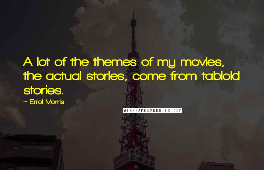 Errol Morris Quotes: A lot of the themes of my movies, the actual stories, come from tabloid stories.