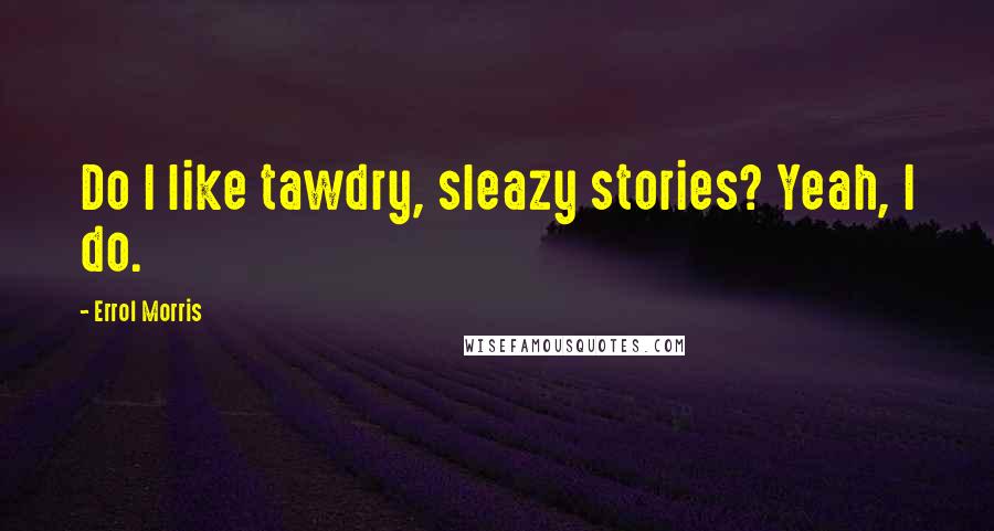Errol Morris Quotes: Do I like tawdry, sleazy stories? Yeah, I do.