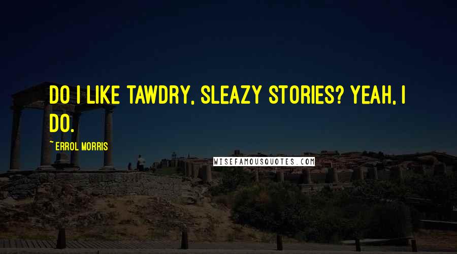 Errol Morris Quotes: Do I like tawdry, sleazy stories? Yeah, I do.