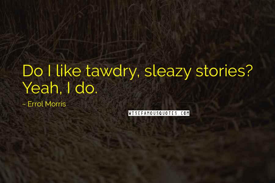 Errol Morris Quotes: Do I like tawdry, sleazy stories? Yeah, I do.