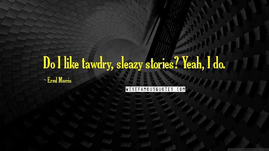 Errol Morris Quotes: Do I like tawdry, sleazy stories? Yeah, I do.