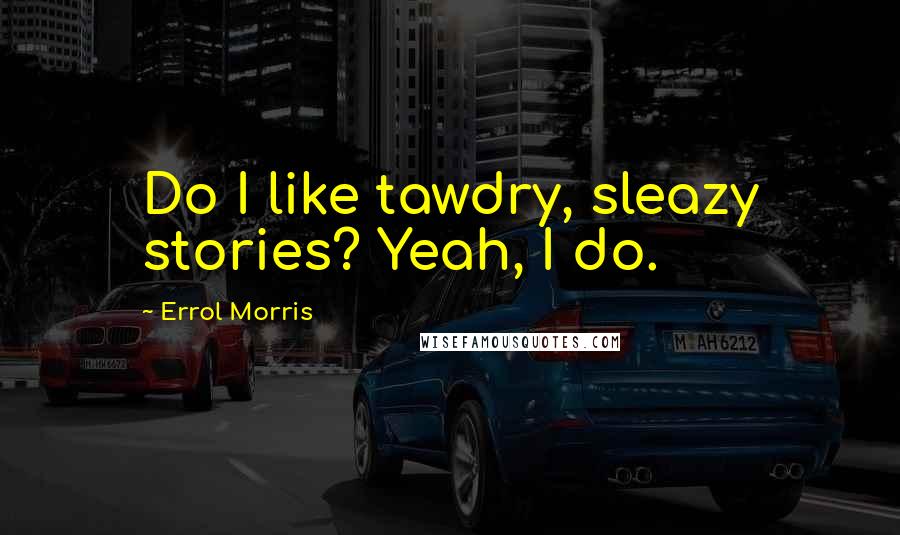 Errol Morris Quotes: Do I like tawdry, sleazy stories? Yeah, I do.