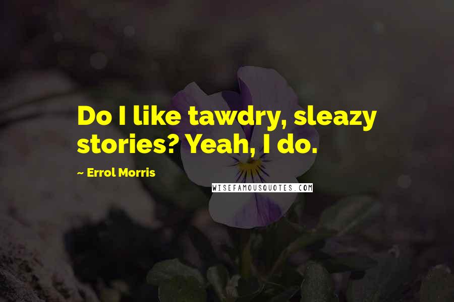 Errol Morris Quotes: Do I like tawdry, sleazy stories? Yeah, I do.