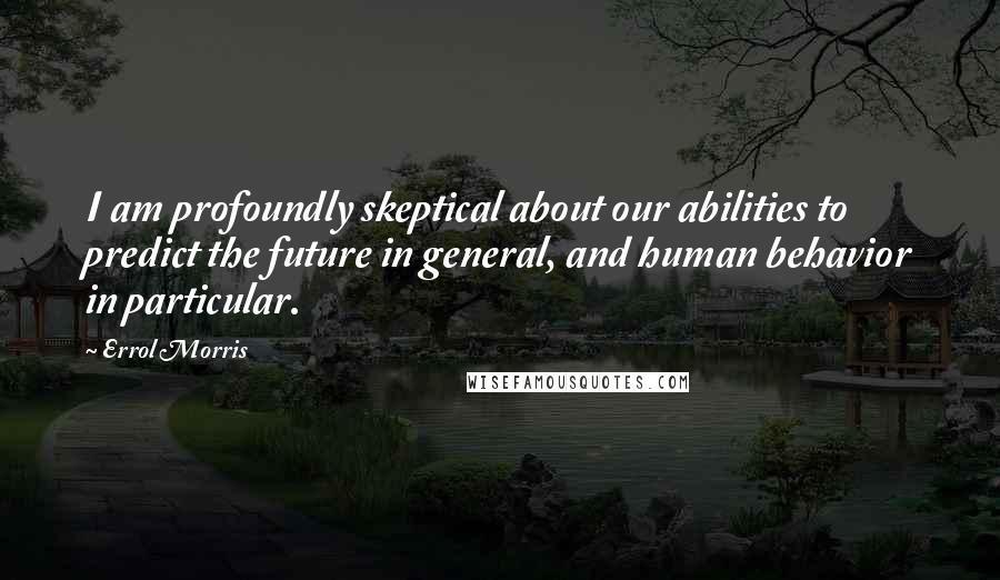 Errol Morris Quotes: I am profoundly skeptical about our abilities to predict the future in general, and human behavior in particular.