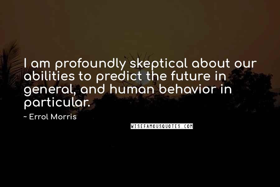 Errol Morris Quotes: I am profoundly skeptical about our abilities to predict the future in general, and human behavior in particular.