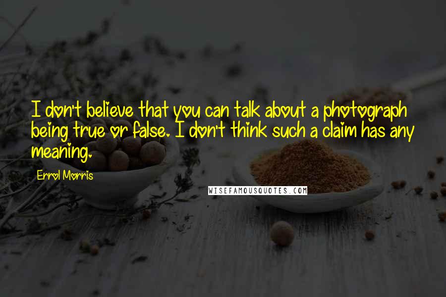 Errol Morris Quotes: I don't believe that you can talk about a photograph being true or false. I don't think such a claim has any meaning.