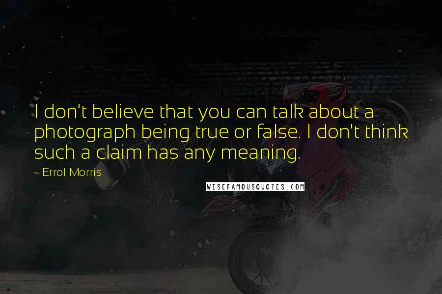 Errol Morris Quotes: I don't believe that you can talk about a photograph being true or false. I don't think such a claim has any meaning.