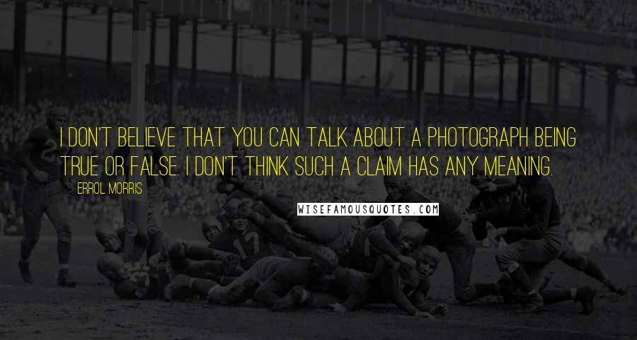 Errol Morris Quotes: I don't believe that you can talk about a photograph being true or false. I don't think such a claim has any meaning.