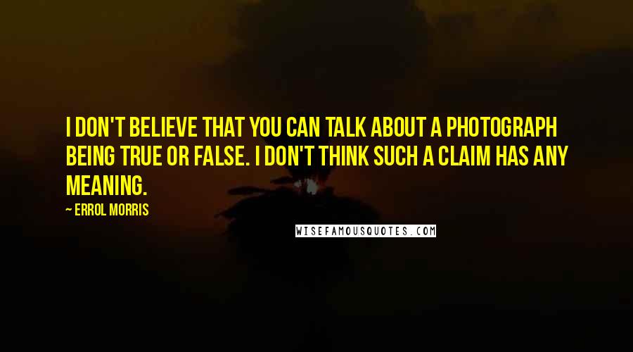 Errol Morris Quotes: I don't believe that you can talk about a photograph being true or false. I don't think such a claim has any meaning.