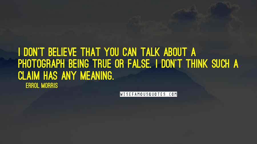 Errol Morris Quotes: I don't believe that you can talk about a photograph being true or false. I don't think such a claim has any meaning.