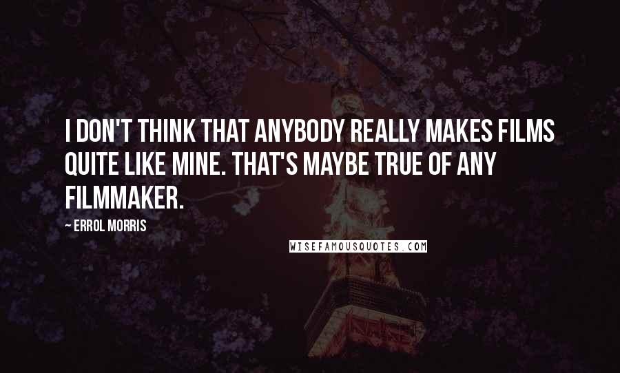 Errol Morris Quotes: I don't think that anybody really makes films quite like mine. That's maybe true of any filmmaker.