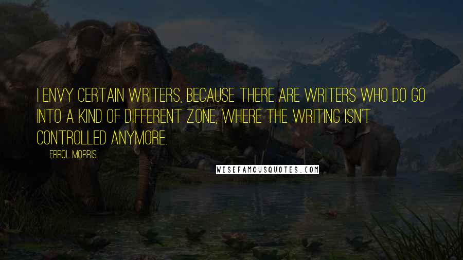 Errol Morris Quotes: I envy certain writers, because there are writers who do go into a kind of different zone, where the writing isn't controlled anymore.
