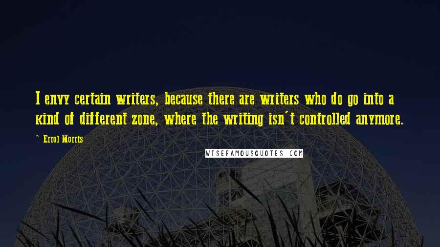 Errol Morris Quotes: I envy certain writers, because there are writers who do go into a kind of different zone, where the writing isn't controlled anymore.