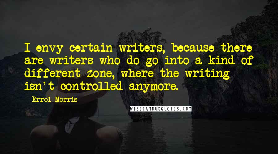 Errol Morris Quotes: I envy certain writers, because there are writers who do go into a kind of different zone, where the writing isn't controlled anymore.