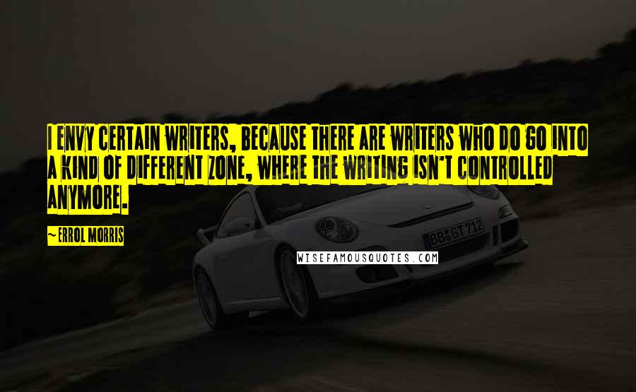 Errol Morris Quotes: I envy certain writers, because there are writers who do go into a kind of different zone, where the writing isn't controlled anymore.