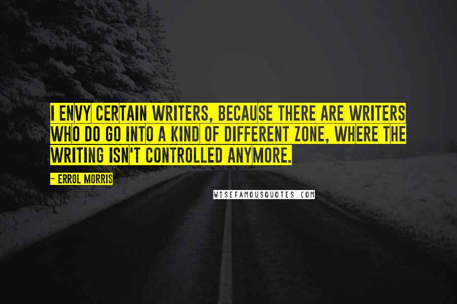 Errol Morris Quotes: I envy certain writers, because there are writers who do go into a kind of different zone, where the writing isn't controlled anymore.