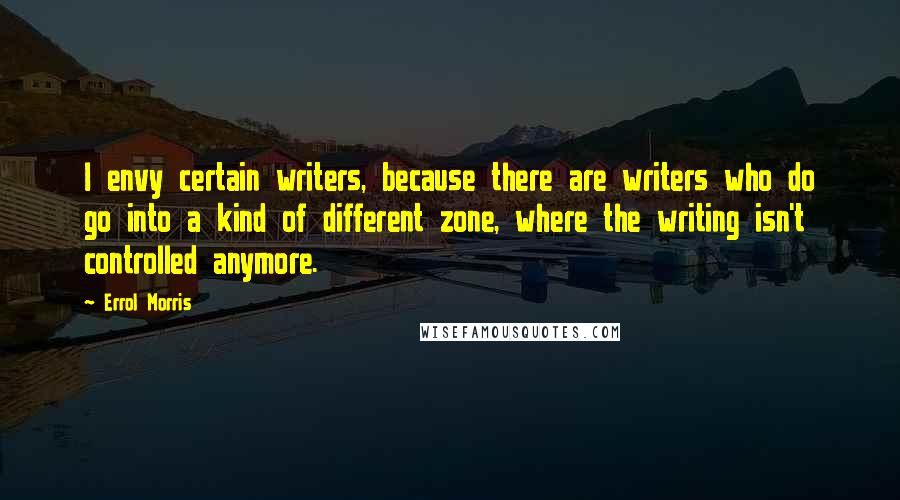 Errol Morris Quotes: I envy certain writers, because there are writers who do go into a kind of different zone, where the writing isn't controlled anymore.