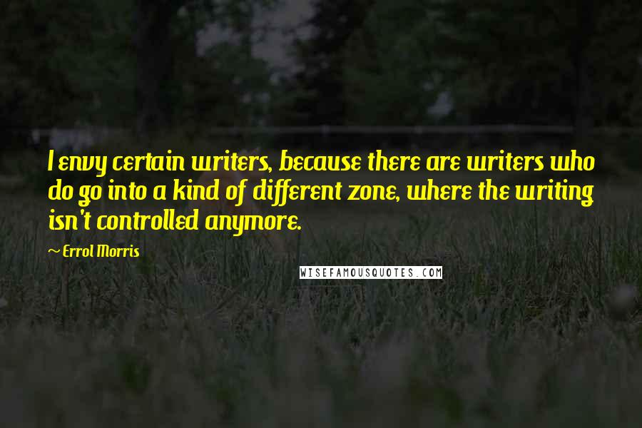 Errol Morris Quotes: I envy certain writers, because there are writers who do go into a kind of different zone, where the writing isn't controlled anymore.