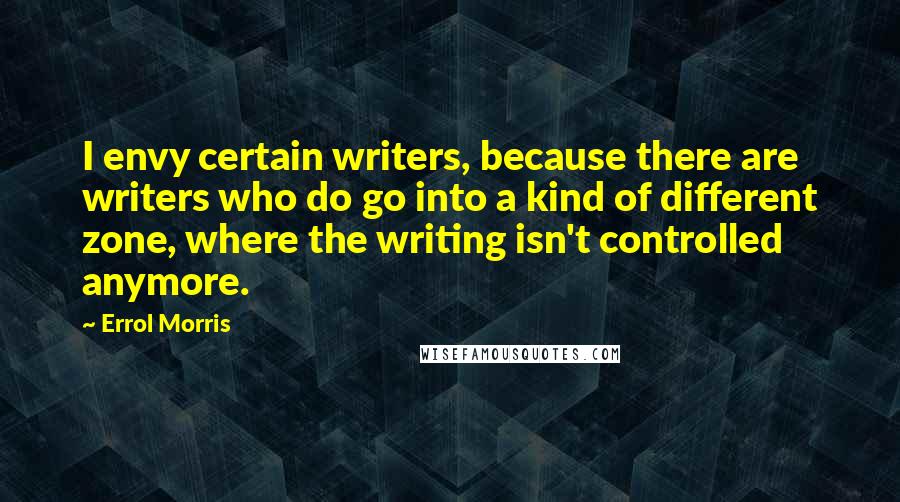 Errol Morris Quotes: I envy certain writers, because there are writers who do go into a kind of different zone, where the writing isn't controlled anymore.