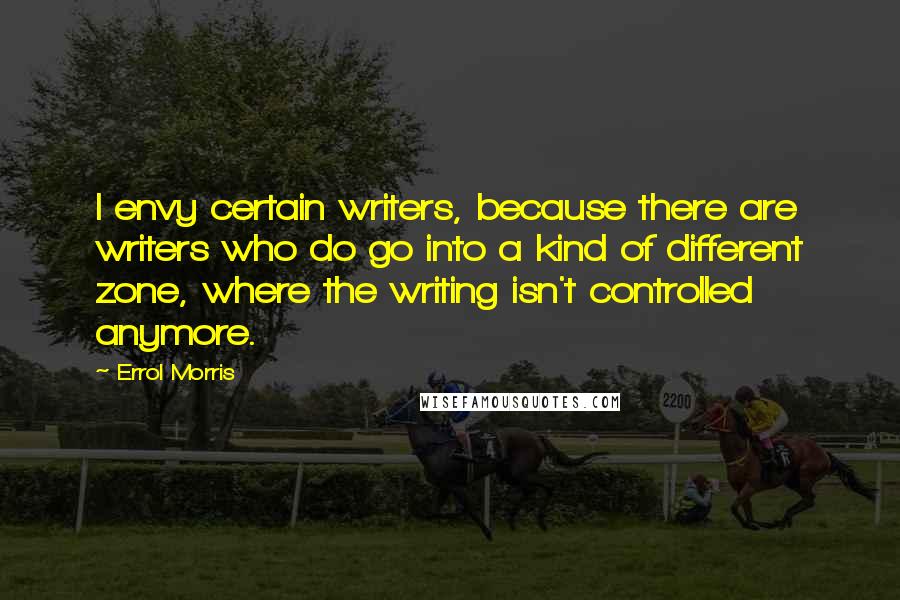 Errol Morris Quotes: I envy certain writers, because there are writers who do go into a kind of different zone, where the writing isn't controlled anymore.