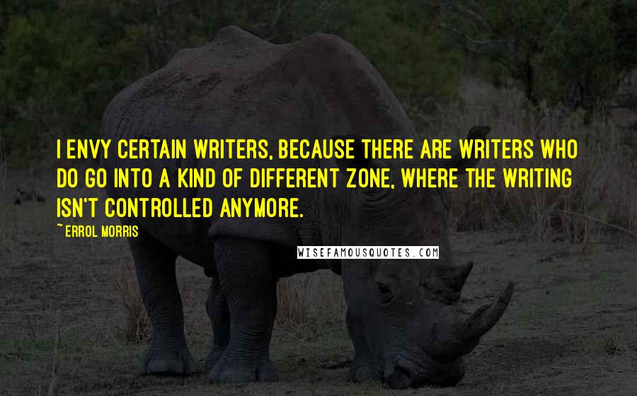 Errol Morris Quotes: I envy certain writers, because there are writers who do go into a kind of different zone, where the writing isn't controlled anymore.