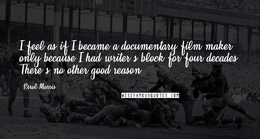 Errol Morris Quotes: I feel as if I became a documentary film-maker only because I had writer's block for four decades. There's no other good reason.