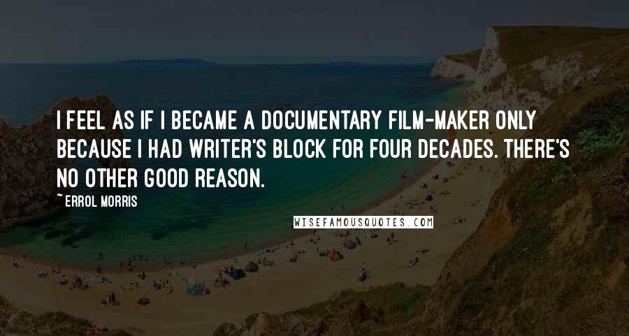 Errol Morris Quotes: I feel as if I became a documentary film-maker only because I had writer's block for four decades. There's no other good reason.