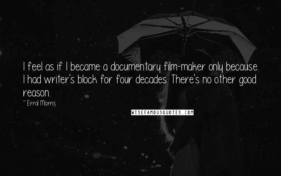 Errol Morris Quotes: I feel as if I became a documentary film-maker only because I had writer's block for four decades. There's no other good reason.