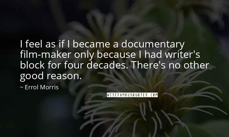 Errol Morris Quotes: I feel as if I became a documentary film-maker only because I had writer's block for four decades. There's no other good reason.