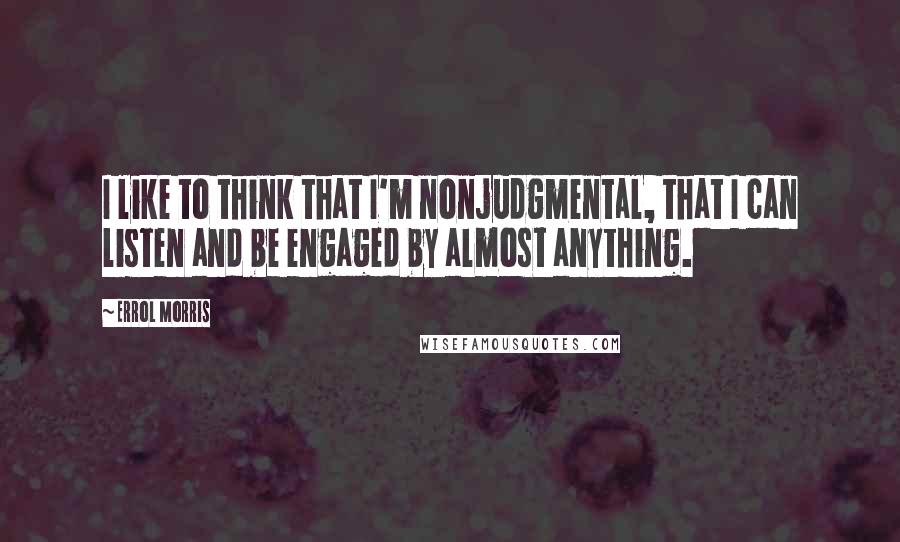 Errol Morris Quotes: I like to think that I'm nonjudgmental, that I can listen and be engaged by almost anything.
