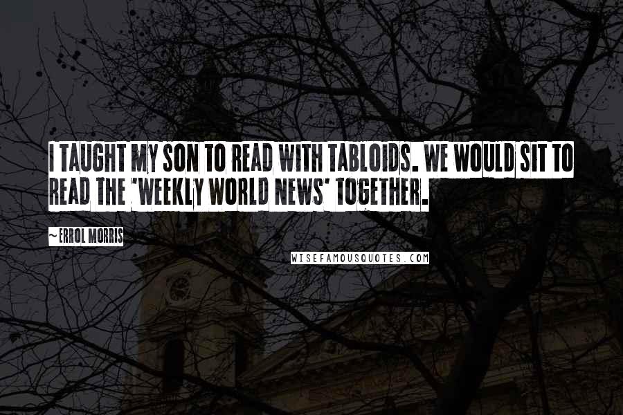 Errol Morris Quotes: I taught my son to read with tabloids. We would sit to read the 'Weekly World News' together.