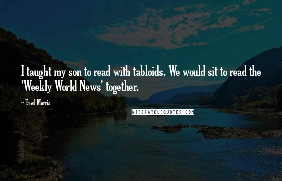 Errol Morris Quotes: I taught my son to read with tabloids. We would sit to read the 'Weekly World News' together.