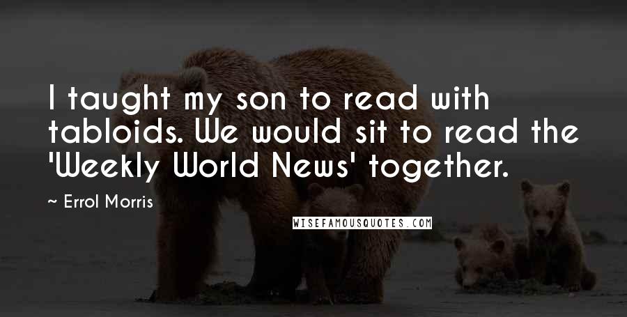 Errol Morris Quotes: I taught my son to read with tabloids. We would sit to read the 'Weekly World News' together.