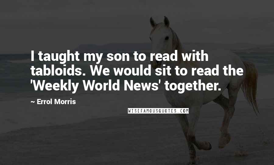 Errol Morris Quotes: I taught my son to read with tabloids. We would sit to read the 'Weekly World News' together.