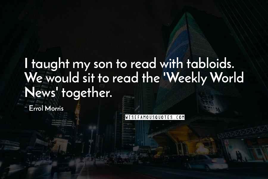 Errol Morris Quotes: I taught my son to read with tabloids. We would sit to read the 'Weekly World News' together.