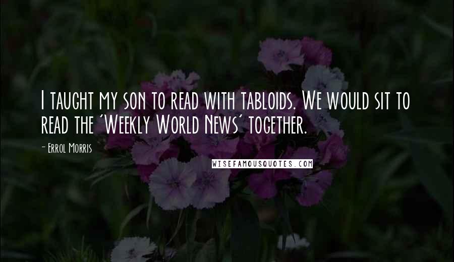 Errol Morris Quotes: I taught my son to read with tabloids. We would sit to read the 'Weekly World News' together.