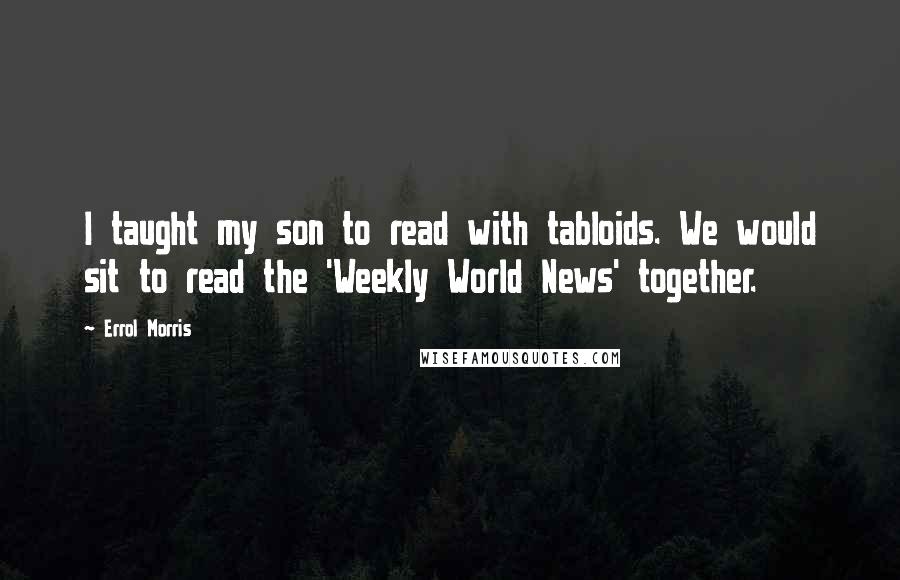 Errol Morris Quotes: I taught my son to read with tabloids. We would sit to read the 'Weekly World News' together.