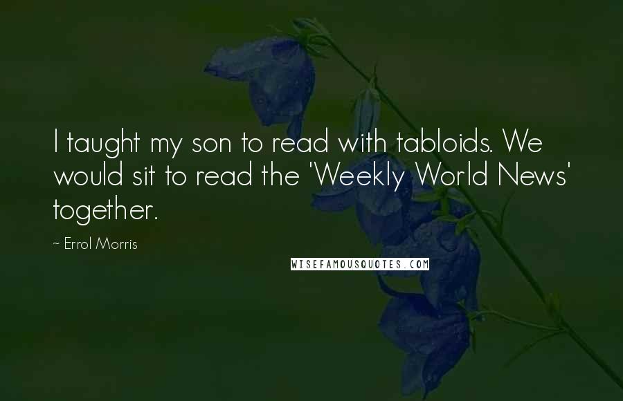 Errol Morris Quotes: I taught my son to read with tabloids. We would sit to read the 'Weekly World News' together.