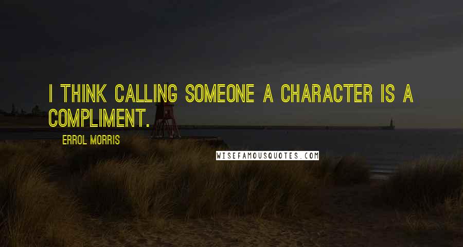 Errol Morris Quotes: I think calling someone a character is a compliment.