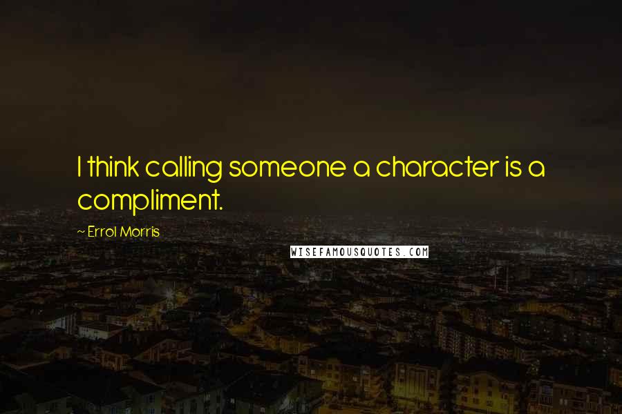 Errol Morris Quotes: I think calling someone a character is a compliment.