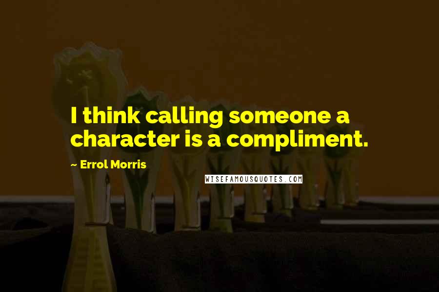 Errol Morris Quotes: I think calling someone a character is a compliment.