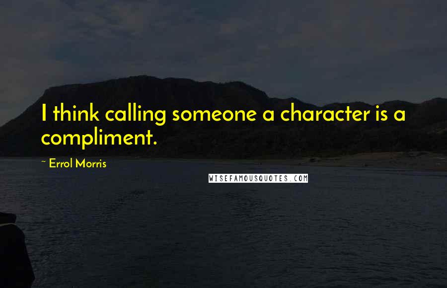 Errol Morris Quotes: I think calling someone a character is a compliment.