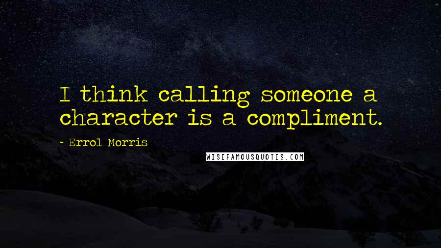 Errol Morris Quotes: I think calling someone a character is a compliment.