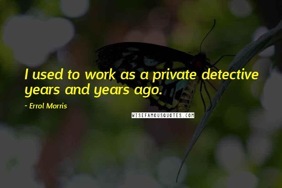 Errol Morris Quotes: I used to work as a private detective years and years ago.