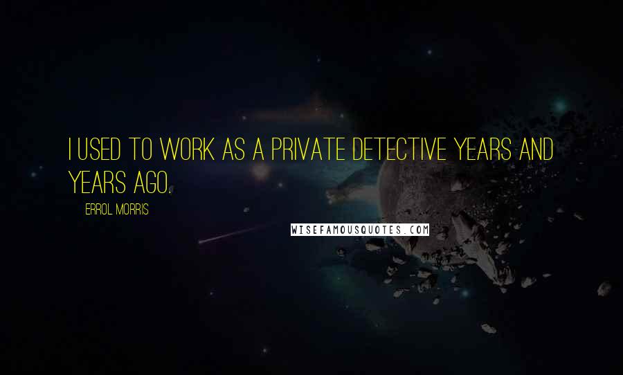 Errol Morris Quotes: I used to work as a private detective years and years ago.