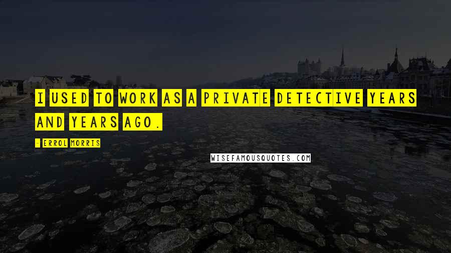 Errol Morris Quotes: I used to work as a private detective years and years ago.