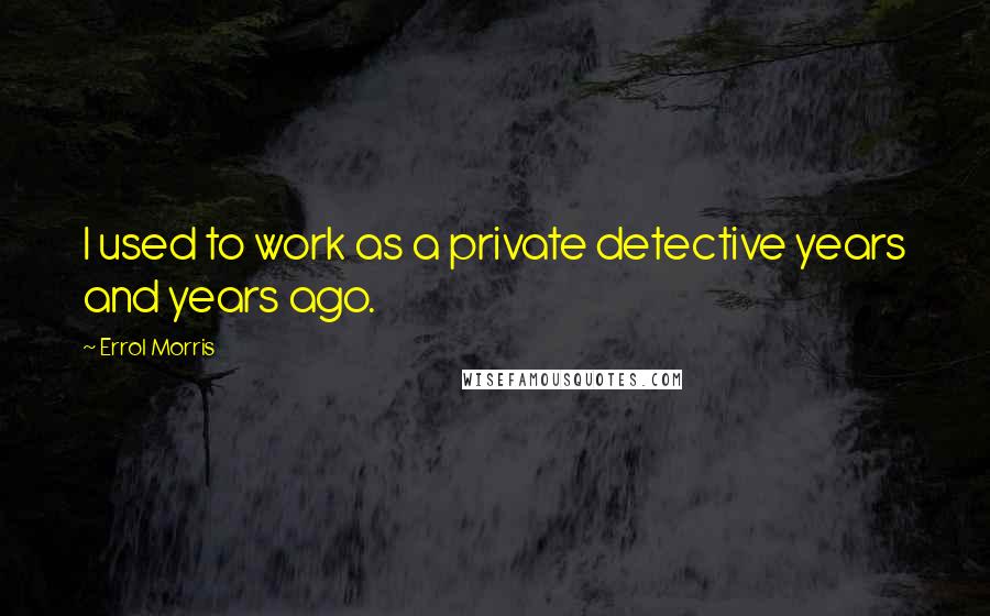 Errol Morris Quotes: I used to work as a private detective years and years ago.